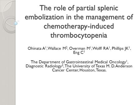 The role of partial splenic embolization in the management of chemotherapy-induced thrombocytopenia Ohinata A 1, Wallace M 2, Overman M 1, Wolff RA 1,