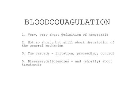 BLOODCOUAGULATION 1. Very, very short definition of hemostasis 2. Not so short, but still short description of the general mechanism 3. The cascade - initation,