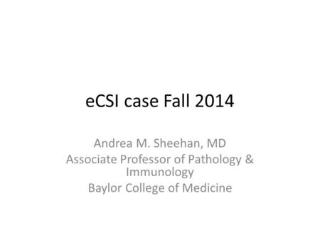 ECSI case Fall 2014 Andrea M. Sheehan, MD Associate Professor of Pathology & Immunology Baylor College of Medicine.