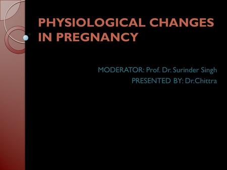 PHYSIOLOGICAL CHANGES IN PREGNANCY MODERATOR: Prof. Dr. Surinder Singh PRESENTED BY: Dr.Chittra.