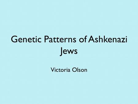 Genetic Patterns of Ashkenazi Jews Victoria Olson.