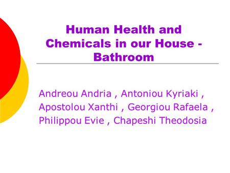 Human Health and Chemicals in our House - Bathroom Andreou Andria, Antoniou Kyriaki, Apostolou Xanthi, Georgiou Rafaela, Philippou Evie, Chapeshi Theodosia.