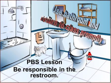 PBS Lesson Be responsible in the restroom.. This means when you go to the bathroom to not fool around, to get your business done and to get back to class.