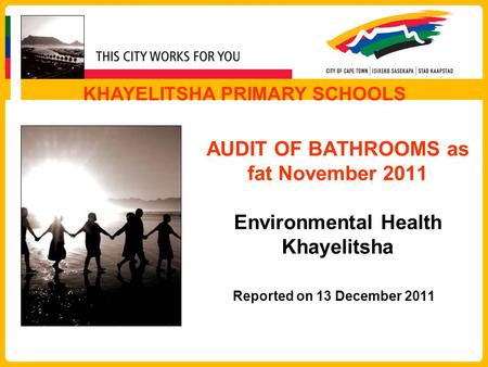 AUDIT OF BATHROOMS as fat November 2011 Environmental Health Khayelitsha Reported on 13 December 2011 KHAYELITSHA PRIMARY SCHOOLS.