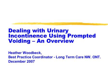 Dealing with Urinary Incontinence Using Prompted Voiding – An Overview Heather Woodbeck, Best Practice Coordinator - Long Term Care NW. ONT. December 2007.