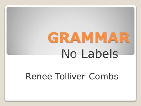 GRAMMAR No Labels Renee Tolliver Combs. Why Grammar? If it sounds right, it must be right. Write? Right?