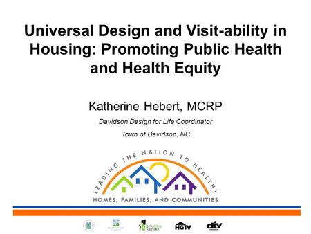 Universal Design and Visit-ability in Housing: Promoting Public Health and Health Equity Katherine Hebert, MCRP Davidson Design for Life Coordinator Town.
