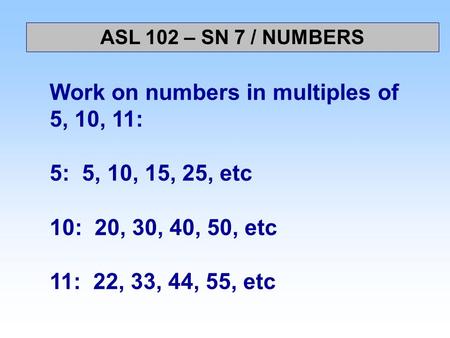 Work on numbers in multiples of 5, 10, 11: 5: 5, 10, 15, 25, etc 10: 20, 30, 40, 50, etc 11: 22, 33, 44, 55, etc ASL 102 – SN 7 / NUMBERS.