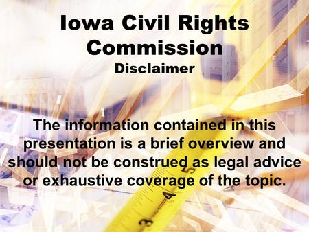 Iowa Civil Rights Commission Disclaimer The information contained in this presentation is a brief overview and should not be construed as legal advice.