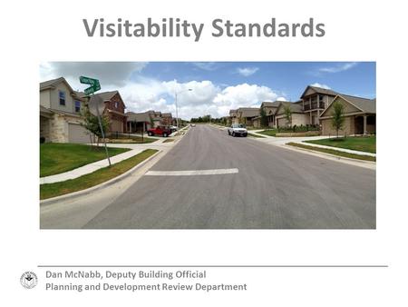 Visitability Standards Dan McNabb, Deputy Building Official Planning and Development Review Department.