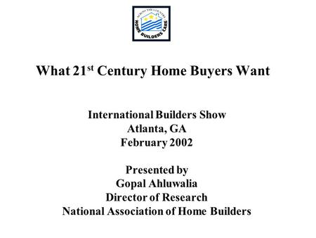 What 21 st Century Home Buyers Want International Builders Show Atlanta, GA February 2002 Presented by Gopal Ahluwalia Director of Research National Association.
