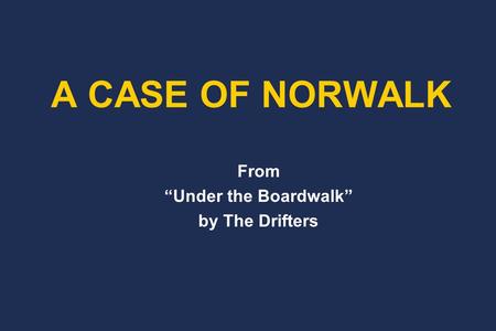 From “Under the Boardwalk” by The Drifters A CASE OF NORWALK.