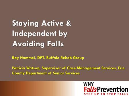 Staying Active & Independent by Avoiding Falls Ray Hammel, DPT, Buffalo Rehab Group Patricia Watson, Supervisor of Case Management Services, Erie County.