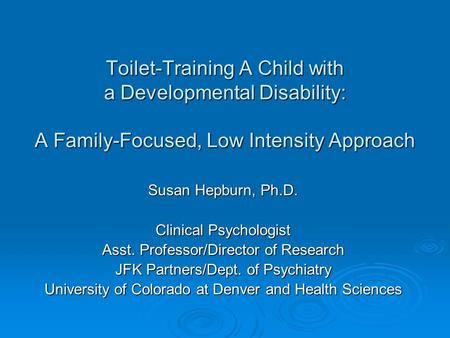 Toilet-Training A Child with a Developmental Disability: A Family-Focused, Low Intensity Approach Susan Hepburn, Ph.D. Clinical Psychologist Asst. Professor/Director.