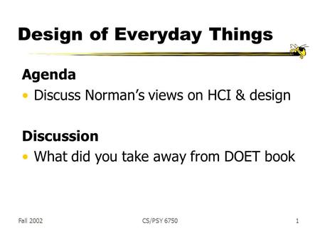 Fall 2002CS/PSY 67501 Design of Everyday Things Agenda Discuss Norman’s views on HCI & design Discussion What did you take away from DOET book.