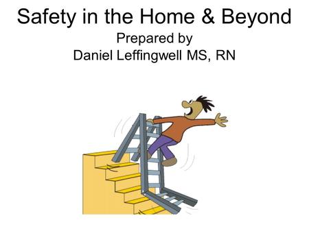 Safety in the Home & Beyond Prepared by Daniel Leffingwell MS, RN.