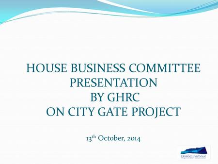 HOUSE BUSINESS COMMITTEE PRESENTATION BY GHRC ON CITY GATE PROJECT 13 th October, 2014.