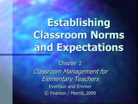 Establishing Classroom Norms and Expectations Chapter 2 Classroom Management for Elementary Teachers Evertson and Emmer © Pearson / Merrill, 2009.