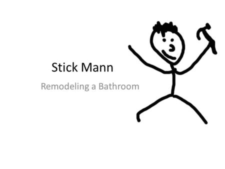 Stick Mann Remodeling a Bathroom. My Background Interested in construction from a young age Took 5 sections of woodshop in high school.