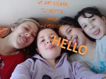 WE ARE CHIARA, ELISABETTA, PAOLA and MICHELA Hello, I 'm Chiara. I am 12 years old. I like reading books and I play volleyball ; I like lasagne. My favourite.