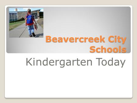Beavercreek City Schools Kindergarten Today. Kindergarten today is: Not the kindergarten from our childhood Expectations for social and academic progress.