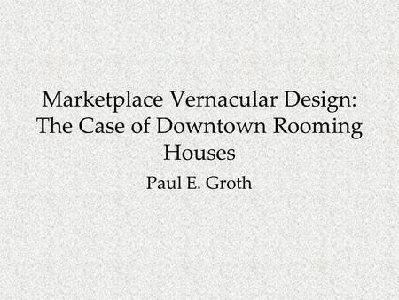 Marketplace Vernacular Design: The Case of Downtown Rooming Houses Paul E. Groth.