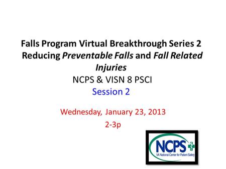Falls Program Virtual Breakthrough Series 2 Reducing Preventable Falls and Fall Related Injuries NCPS & VISN 8 PSCI Session 2 Wednesday, January 23, 2013.