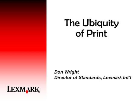 The Ubiquity of Print Don Wright Director of Standards, Lexmark Int’l.