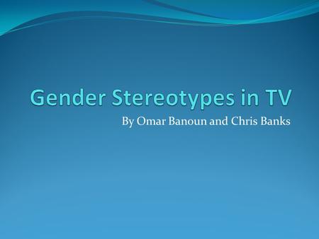 By Omar Banoun and Chris Banks. Overview In a lot of popular television shows today there are pre- conceived notions of the role that men and women have.