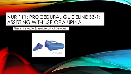 NUR 111: PROCEDURAL GUIDELINE 33-1: ASSISTING WITH USE OF A URINAL There are male & female urinal devices.