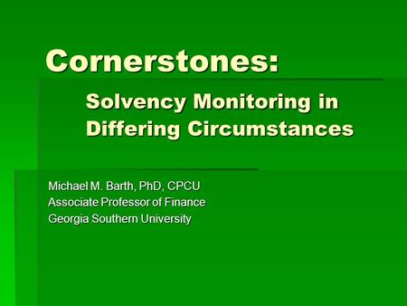 Cornerstones: Solvency Monitoring in Differing Circumstances Michael M. Barth, PhD, CPCU Associate Professor of Finance Georgia Southern University.