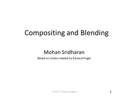 Compositing and Blending Mohan Sridharan Based on slides created by Edward Angel 1 CS4395: Computer Graphics.