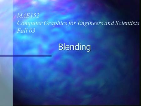 Blending MAE152 Computer Graphics for Engineers and Scientists Fall 03.
