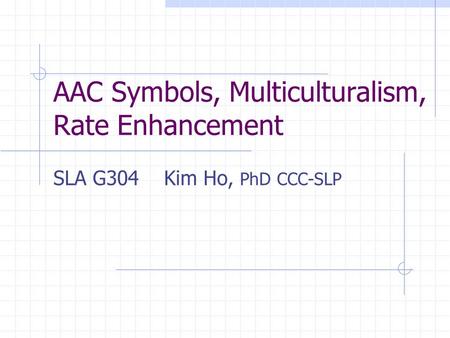 AAC Symbols, Multiculturalism, Rate Enhancement SLA G304 Kim Ho, PhD CCC-SLP.