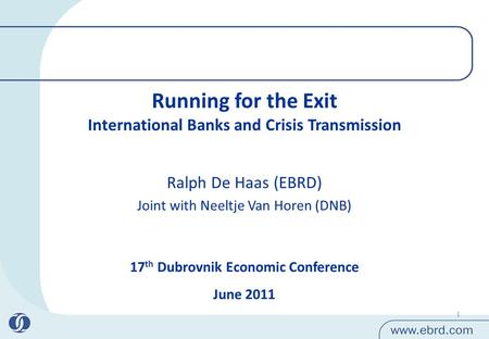 1 Running for the Exit International Banks and Crisis Transmission 17 th Dubrovnik Economic Conference June 2011 Ralph De Haas (EBRD) Joint with Neeltje.