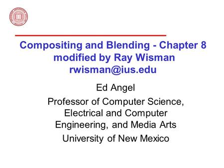 Compositing and Blending - Chapter 8 modified by Ray Wisman Ed Angel Professor of Computer Science, Electrical and Computer Engineering,