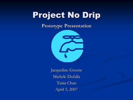 Project No Drip Prototype Presentation Jacqueline Greene Michele Dufalla Tania Chan April 5, 2007.