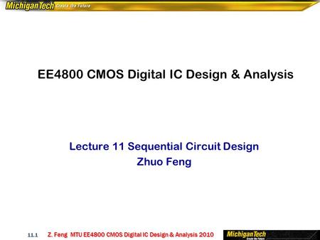 Z. Feng MTU EE4800 CMOS Digital IC Design & Analysis 2010 11.1 EE4800 CMOS Digital IC Design & Analysis Lecture 11 Sequential Circuit Design Zhuo Feng.
