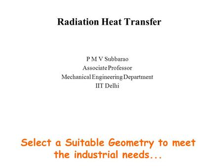 Radiation Heat Transfer P M V Subbarao Associate Professor Mechanical Engineering Department IIT Delhi Select a Suitable Geometry to meet the industrial.