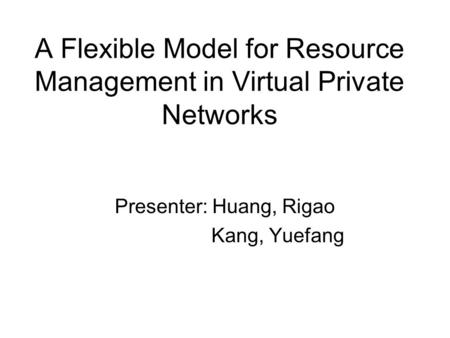 A Flexible Model for Resource Management in Virtual Private Networks Presenter: Huang, Rigao Kang, Yuefang.