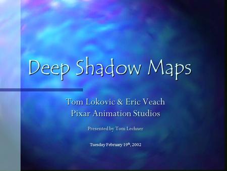 Tuesday February 19 th, 2002 Deep Shadow Maps Tom Lokovic & Eric Veach Pixar Animation Studios Presented by Tom Lechner.