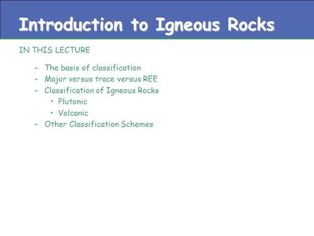 Introduction to Igneous Rocks IN THIS LECTURE –The basis of classification –Major versus trace versus REE –Classification of Igneous Rocks Plutonic Volcanic.