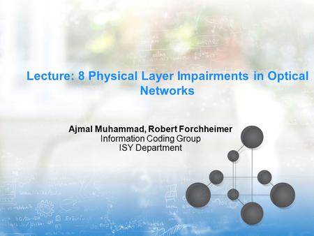 Lecture: 8 Physical Layer Impairments in Optical Networks Ajmal Muhammad, Robert Forchheimer Information Coding Group ISY Department.