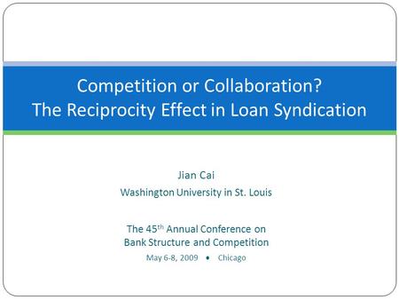 Competition or Collaboration? The Reciprocity Effect in Loan Syndication Jian Cai Washington University in St. Louis The 45 th Annual Conference on Bank.