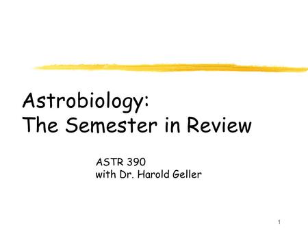 1 Astrobiology: The Semester in Review ASTR 390 with Dr. Harold Geller.