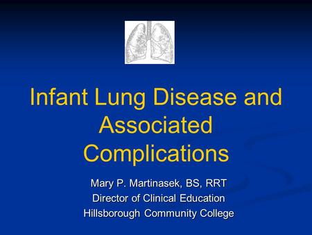 Infant Lung Disease and Associated Complications Mary P. Martinasek, BS, RRT Director of Clinical Education Hillsborough Community College.