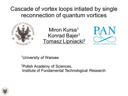 Cascade of vortex loops intiated by single reconnection of quantum vortices Miron Kursa 1 Konrad Bajer 1 Tomasz Lipniacki 2 1 University of Warsaw 2 Polish.