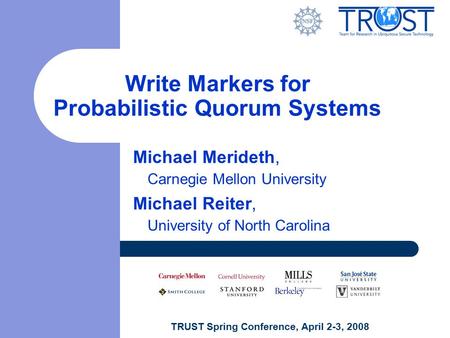 TRUST Spring Conference, April 2-3, 2008 Write Markers for Probabilistic Quorum Systems Michael Merideth, Carnegie Mellon University Michael Reiter, University.