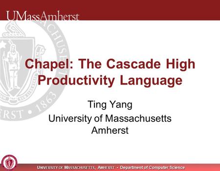 U NIVERSITY OF M ASSACHUSETTS, A MHERST Department of Computer Science Chapel: The Cascade High Productivity Language Ting Yang University of Massachusetts.