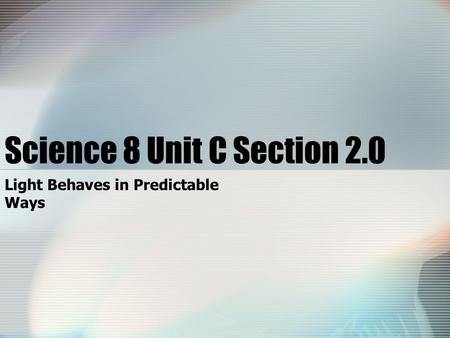 Science 8 Unit C Section 2.0 Light Behaves in Predictable Ways.
